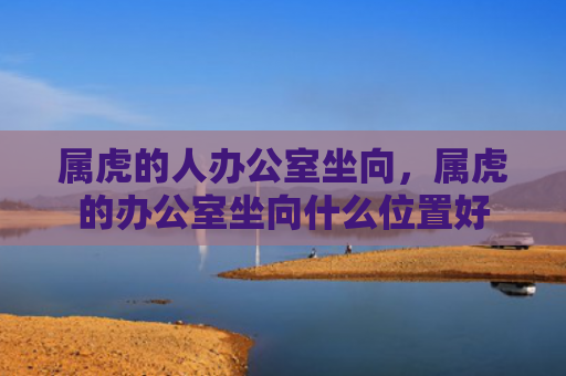 属虎的人办公室坐向，属虎的办公室坐向什么位置好