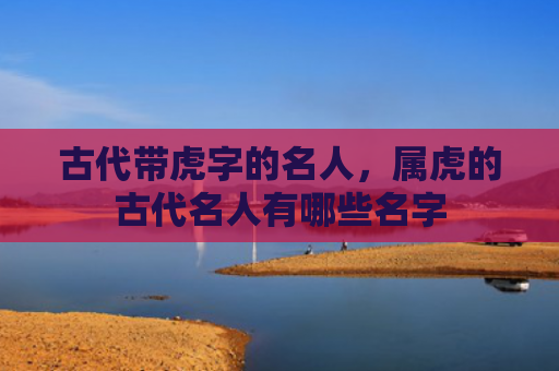 古代带虎字的名人，属虎的古代名人有哪些名字