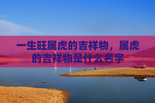 一生旺属虎的吉祥物，属虎的吉祥物是什么名字