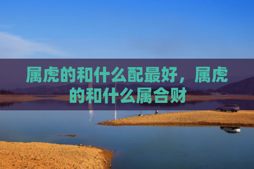 属虎的和什么配最好，属虎的和什么属合财