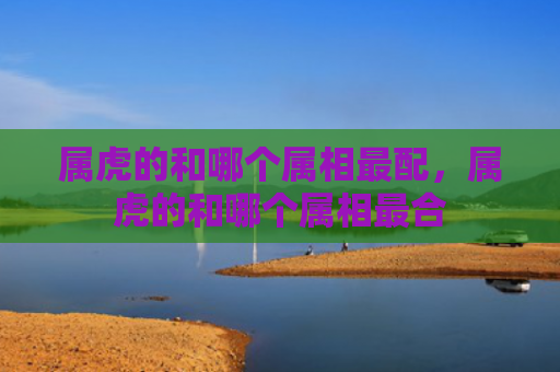属虎的和哪个属相最配，属虎的和哪个属相最合