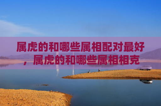 属虎的和哪些属相配对最好，属虎的和哪些属相相克