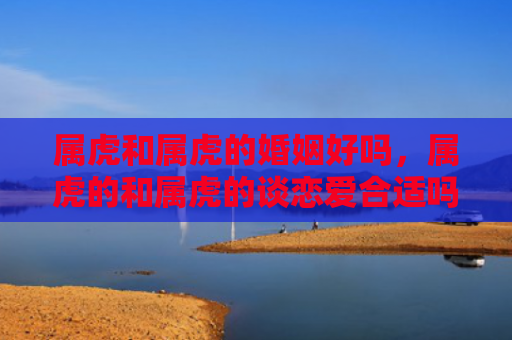 属虎和属虎的婚姻好吗，属虎的和属虎的谈恋爱合适吗