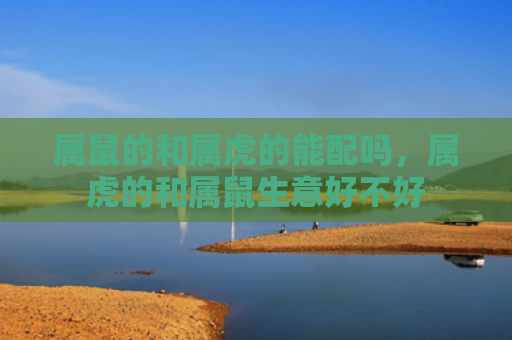 属鼠的和属虎的能配吗，属虎的和属鼠生意好不好