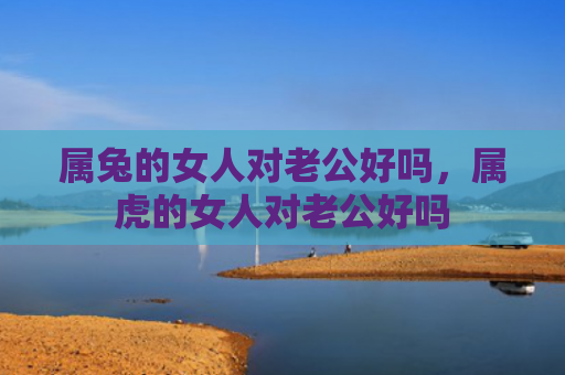 属兔的女人对老公好吗，属虎的女人对老公好吗