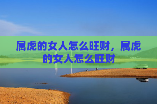属虎的女人怎么旺财，属虎的女人怎么旺财