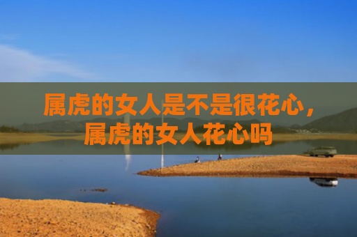 属虎的女人是不是很花心，属虎的女人花心吗