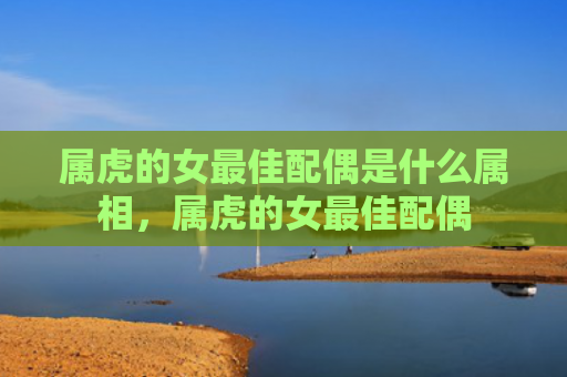 属虎的女最佳配偶是什么属相，属虎的女最佳配偶