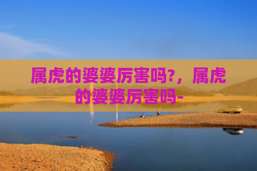 属虎的婆婆厉害吗?，属虎的婆婆厉害吗-
