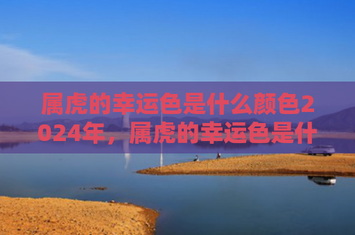 属虎的幸运色是什么颜色2024年，属虎的幸运色是什么颜色2022年绿色