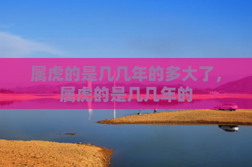 属虎的是几几年的多大了，属虎的是几几年的
