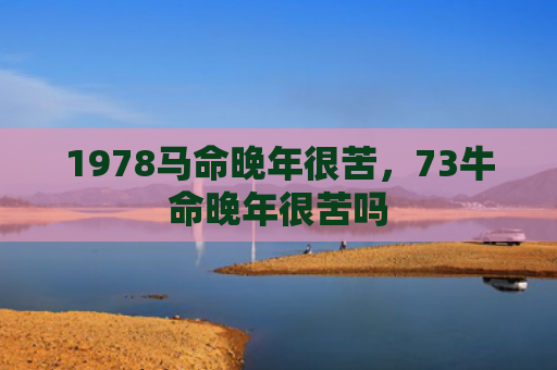 1978马命晚年很苦，73牛命晚年很苦吗