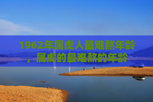 1962年属虎人最难熬年龄，属虎的最难熬的年龄