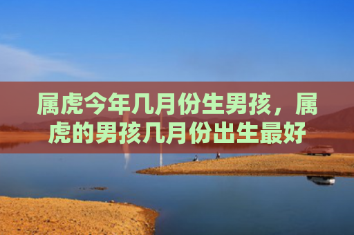 属虎今年几月份生男孩，属虎的男孩几月份出生最好