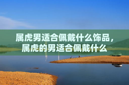 属虎男适合佩戴什么饰品，属虎的男适合佩戴什么