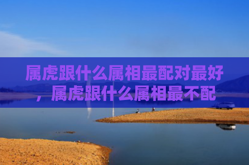 属虎跟什么属相最配对最好，属虎跟什么属相最不配