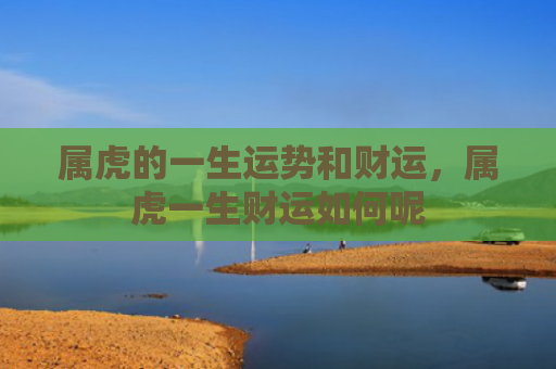 属虎的一生运势和财运，属虎一生财运如何呢