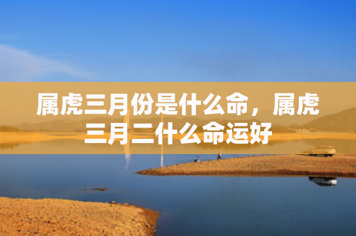 属虎三月份是什么命，属虎三月二什么命运好