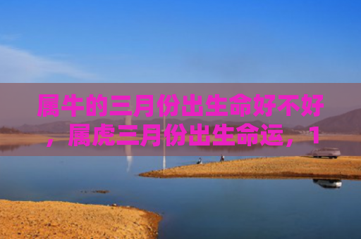 属牛的三月份出生命好不好，属虎三月份出生命运，1