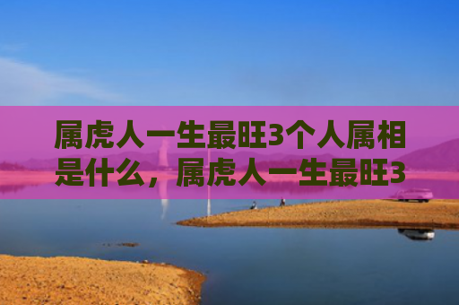 属虎人一生最旺3个人属相是什么，属虎人一生最旺3个人