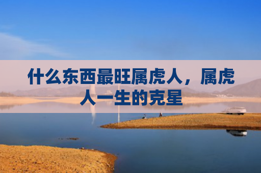什么东西最旺属虎人，属虎人一生的克星
