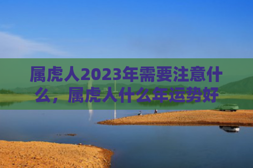 属虎人2023年需要注意什么，属虎人什么年运势好