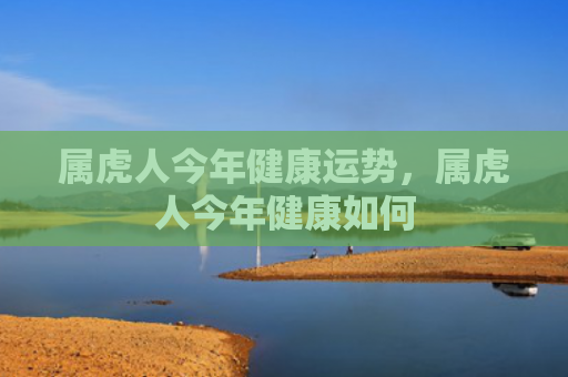 属虎人今年健康运势，属虎人今年健康如何