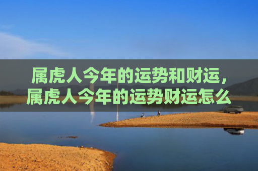 属虎人今年的运势和财运，属虎人今年的运势财运怎么样