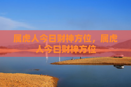 属虎人今日财神方位，属虎人今曰财神方位