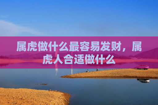 属虎做什么最容易发财，属虎人合适做什么
