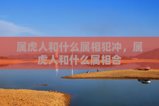 属虎人和什么属相犯冲，属虎人和什么属相合