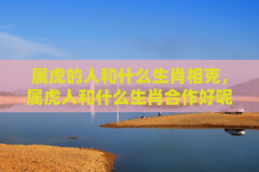 属虎的人和什么生肖相克，属虎人和什么生肖合作好呢