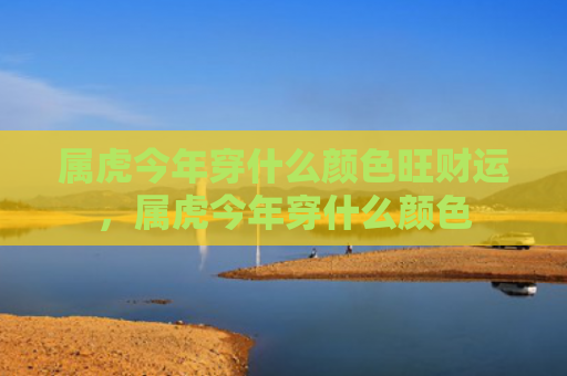 属虎今年穿什么颜色旺财运，属虎今年穿什么颜色