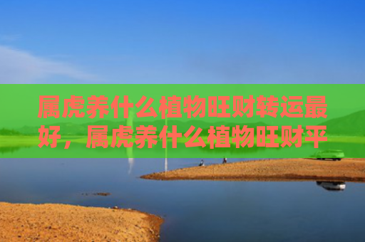 属虎养什么植物旺财转运最好，属虎养什么植物旺财平安