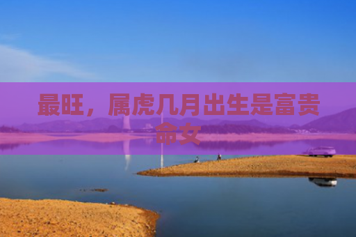 最旺，属虎几月出生是富贵命女
