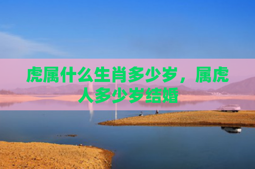 虎属什么生肖多少岁，属虎人多少岁结婚