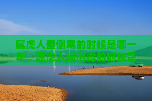 属虎人最倒霉的时候是哪一年，属虎人最倒霉的时候是哪一年