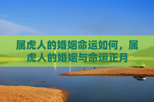 属虎人的婚姻命运如何，属虎人的婚姻与命运正月