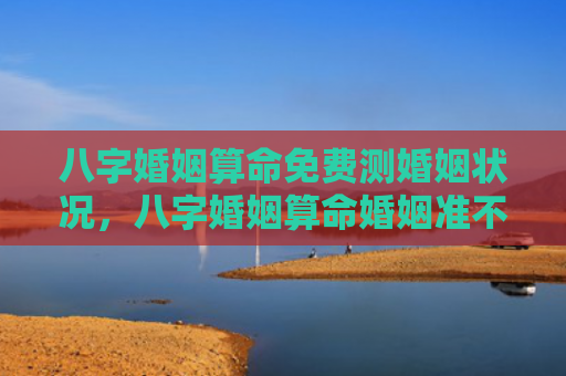 八字婚姻算命免费测婚姻状况，八字婚姻算命婚姻准不准呢男生