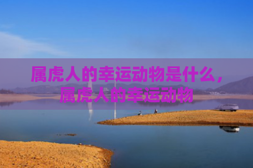属虎人的幸运动物是什么，属虎人的幸运动物