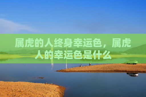 属虎的人终身幸运色，属虎人的幸运色是什么