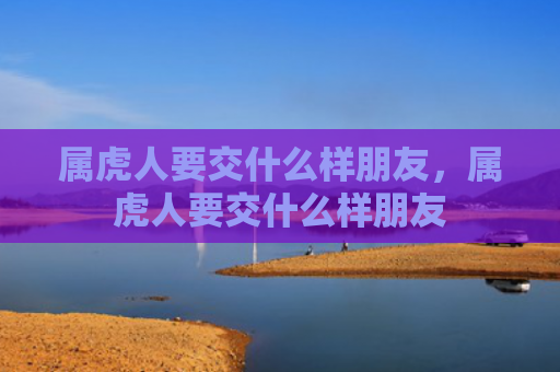 属虎人要交什么样朋友，属虎人要交什么样朋友