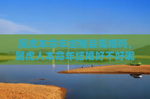 属虎本命年结婚会离婚吗，属虎人本命年结婚好不好呢