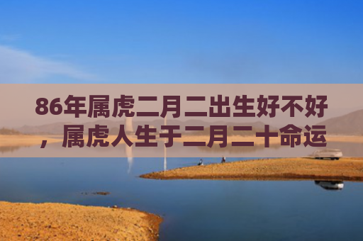 86年属虎二月二出生好不好，属虎人生于二月二十命运