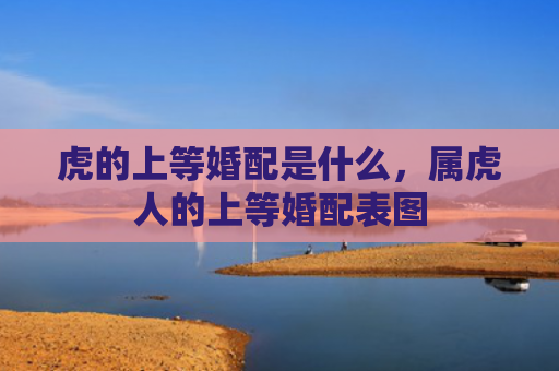 虎的上等婚配是什么，属虎人的上等婚配表图