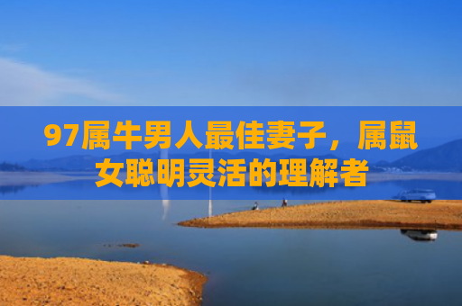 97属牛男人最佳妻子，属鼠女聪明灵活的理解者