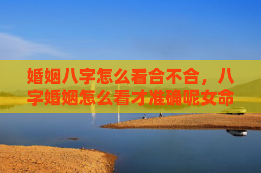 婚姻八字怎么看合不合，八字婚姻怎么看才准确呢女命