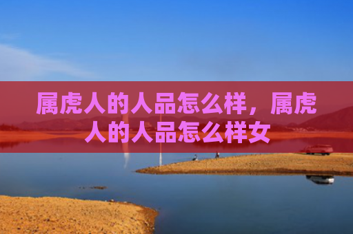 属虎人的人品怎么样，属虎人的人品怎么样女