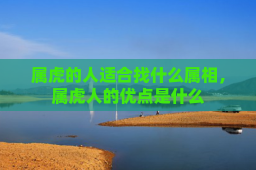 属虎的人适合找什么属相，属虎人的优点是什么
