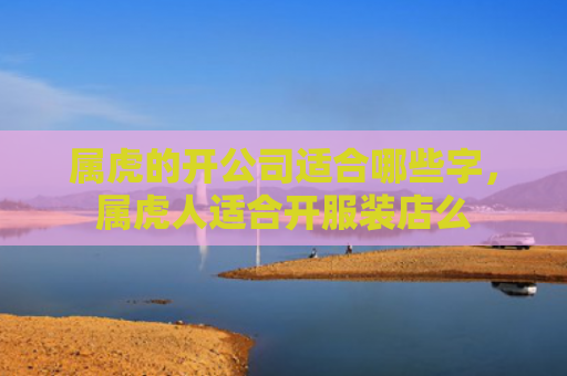 属虎的开公司适合哪些字，属虎人适合开服装店么